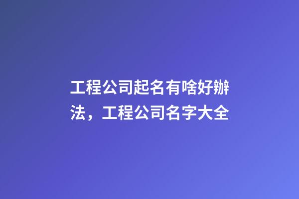工程公司起名有啥好辦法，工程公司名字大全-第1張-公司起名-玄機派