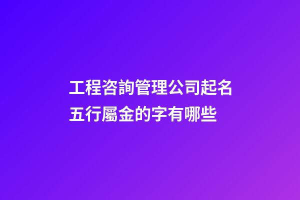 工程咨詢管理公司起名五行屬金的字有哪些-第1張-公司起名-玄機(jī)派