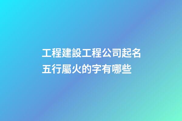 工程建設工程公司起名五行屬火的字有哪些-第1張-公司起名-玄機派