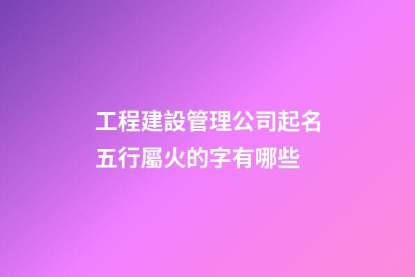 工程建設管理公司起名五行屬火的字有哪些-第1張-公司起名-玄機派