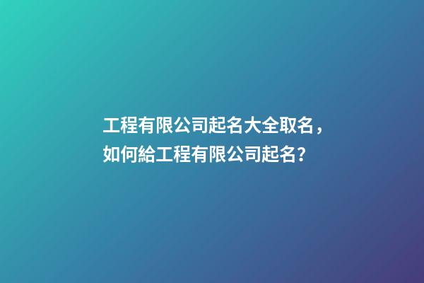 工程有限公司起名大全取名，如何給工程有限公司起名？-第1張-公司起名-玄機派