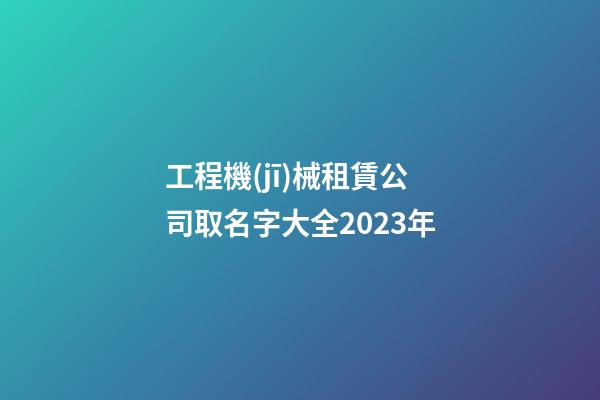 工程機(jī)械租賃公司取名字大全2023年-第1張-公司起名-玄機(jī)派