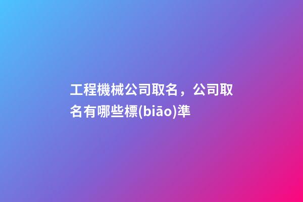 工程機械公司取名，公司取名有哪些標(biāo)準-第1張-公司起名-玄機派