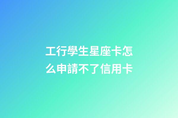 工行學生星座卡怎么申請不了信用卡