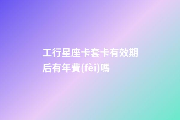 工行星座卡套卡有效期后有年費(fèi)嗎-第1張-星座運(yùn)勢(shì)-玄機(jī)派