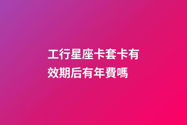 工行星座卡套卡有效期后有年費嗎