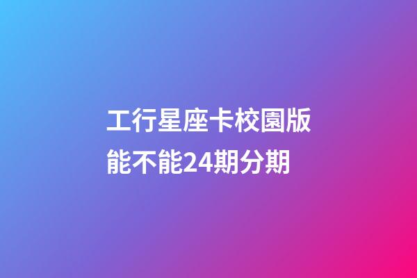 工行星座卡校園版能不能24期分期