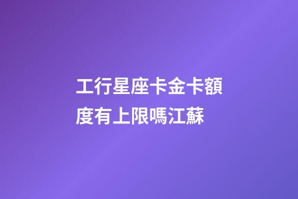 工行星座卡金卡額度有上限嗎江蘇