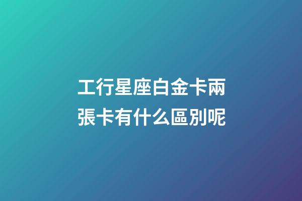 工行星座白金卡兩張卡有什么區別呢-第1張-星座運勢-玄機派