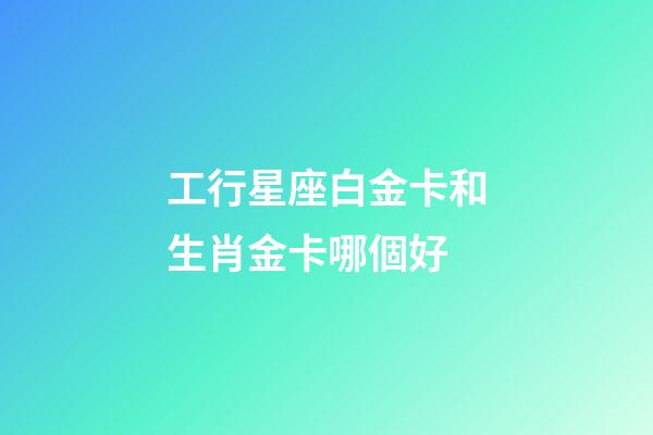 工行星座白金卡和生肖金卡哪個好-第1張-星座運勢-玄機派