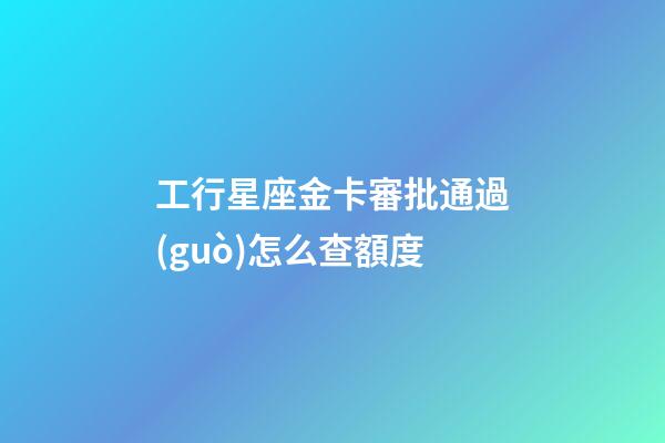 工行星座金卡審批通過(guò)怎么查額度-第1張-星座運(yùn)勢(shì)-玄機(jī)派
