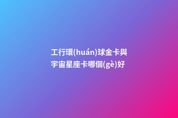 工行環(huán)球金卡與宇宙星座卡哪個(gè)好