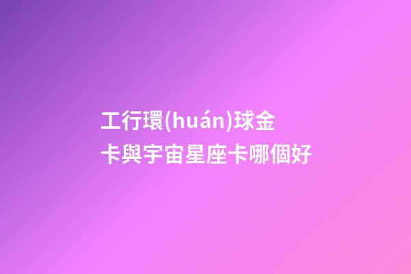 工行環(huán)球金卡與宇宙星座卡哪個好-第1張-星座運勢-玄機(jī)派