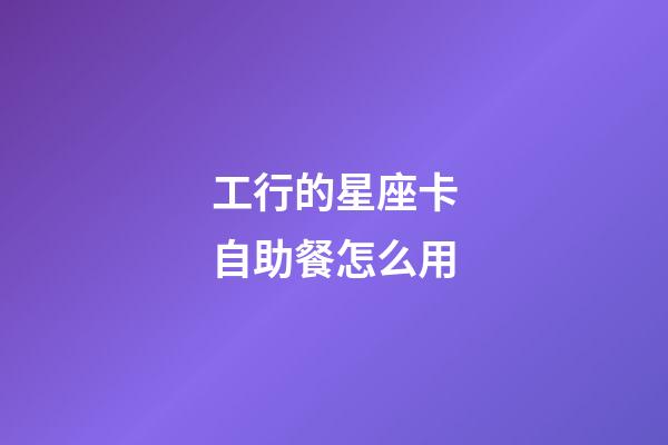 工行的星座卡自助餐怎么用-第1張-星座運(yùn)勢-玄機(jī)派
