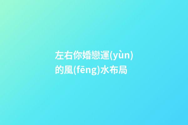 左右你婚戀運(yùn)的風(fēng)水布局