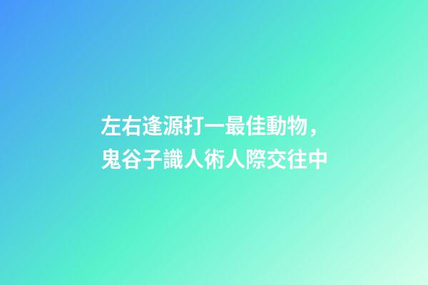 左右逢源打一最佳動物，鬼谷子識人術人際交往中-第1張-觀點-玄機派