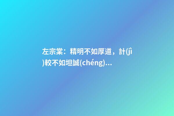 左宗棠：精明不如厚道，計(jì)較不如坦誠(chéng)，強(qiáng)勢(shì)不如和善