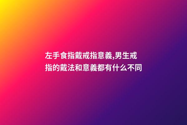左手食指戴戒指意義,男生戒指的戴法和意義都有什么不同-第1張-觀點(diǎn)-玄機(jī)派