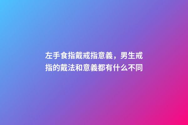 左手食指戴戒指意義，男生戒指的戴法和意義都有什么不同-第1張-觀點(diǎn)-玄機(jī)派