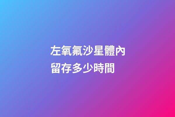 左氧氟沙星體內留存多少時間-第1張-星座運勢-玄機派