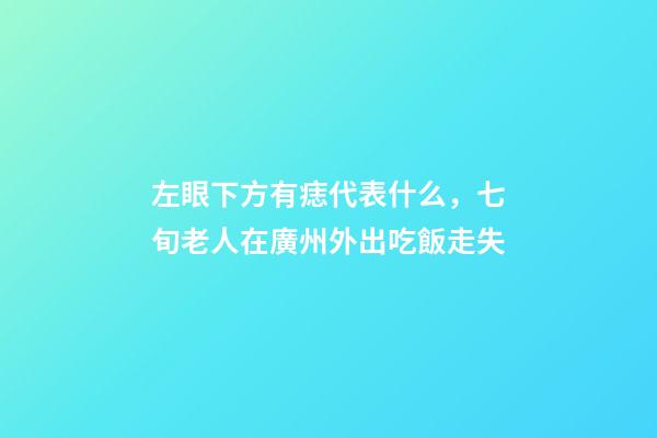 左眼下方有痣代表什么，七旬老人在廣州外出吃飯走失-第1張-觀點(diǎn)-玄機(jī)派