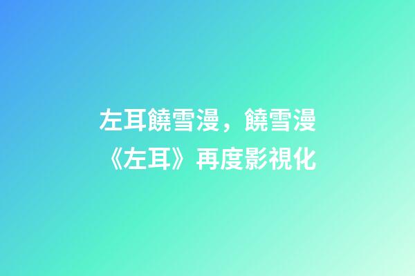 左耳饒雪漫，饒雪漫《左耳》再度影視化-第1張-觀點-玄機派