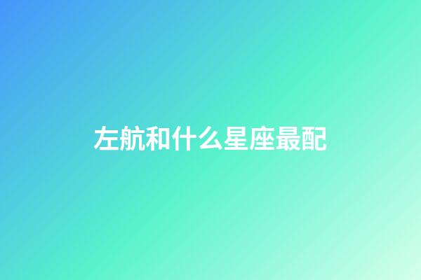 左航和什么星座最配-第1張-星座運(yùn)勢(shì)-玄機(jī)派