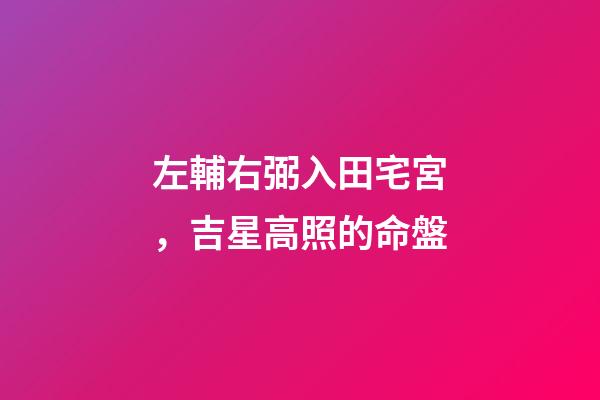 左輔右弼入田宅宮，吉星高照的命盤-第1張-觀點(diǎn)-玄機(jī)派