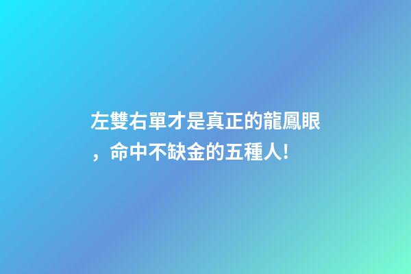 左雙右單才是真正的龍鳳眼，命中不缺金的五種人!