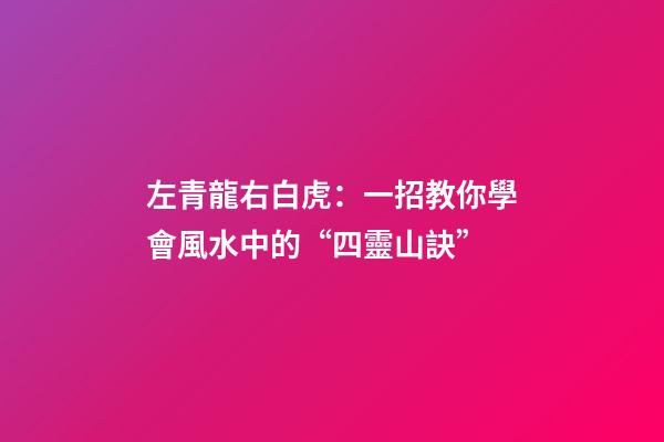 左青龍右白虎：一招教你學會風水中的“四靈山訣”