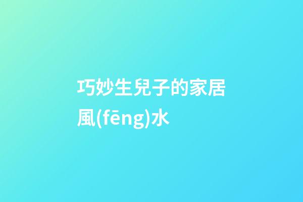 巧妙生兒子的家居風(fēng)水