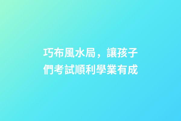 巧布風水局，讓孩子們考試順利學業有成