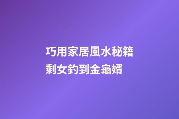 巧用家居風水秘籍剩女釣到金龜婿