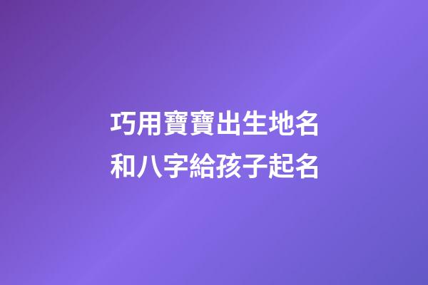 巧用寶寶出生地名和八字給孩子起名