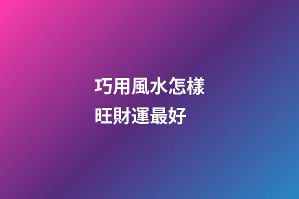 巧用風水怎樣旺財運最好