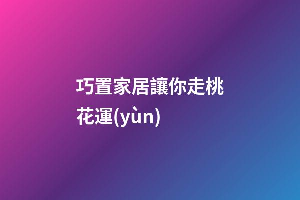 巧置家居讓你走桃花運(yùn)