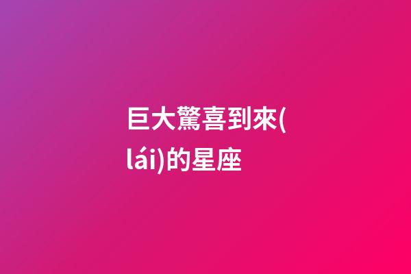 巨大驚喜到來(lái)的星座