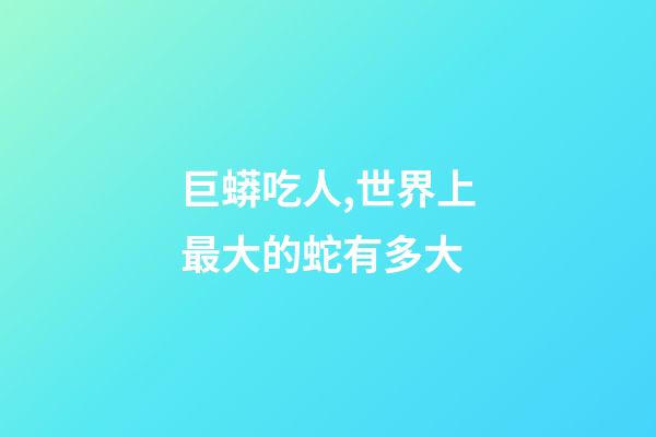 巨蟒吃人,世界上最大的蛇有多大-第1張-觀點(diǎn)-玄機(jī)派