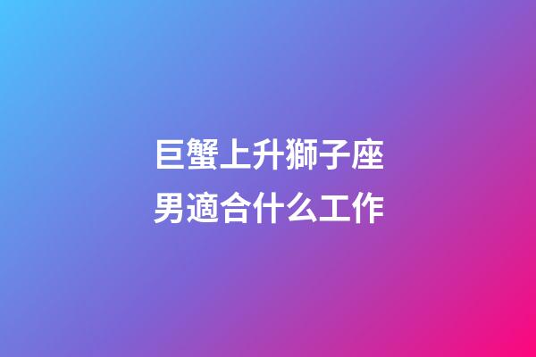巨蟹上升獅子座男適合什么工作-第1張-星座運勢-玄機派