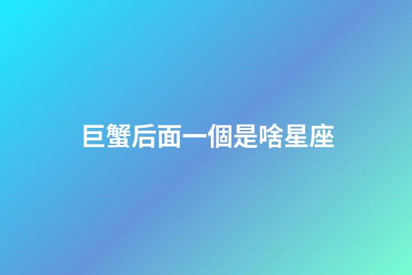 巨蟹后面一個是啥星座-第1張-星座運勢-玄機派