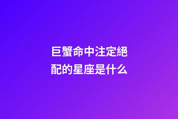 巨蟹命中注定絕配的星座是什么-第1張-星座運勢-玄機派
