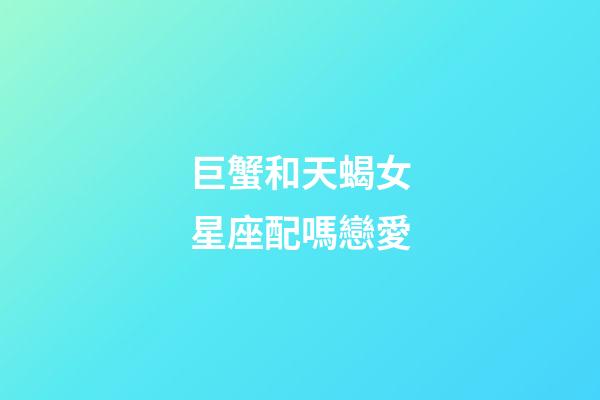 巨蟹和天蝎女星座配嗎戀愛-第1張-星座運勢-玄機派