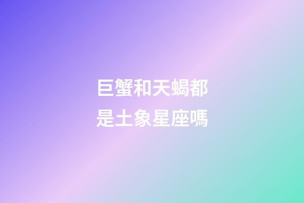巨蟹和天蝎都是土象星座嗎-第1張-星座運勢-玄機派