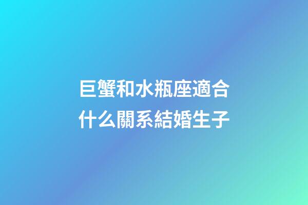 巨蟹和水瓶座適合什么關系結婚生子-第1張-星座運勢-玄機派