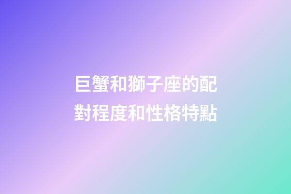 巨蟹和獅子座的配對程度和性格特點-第1張-星座運勢-玄機派