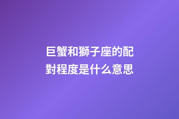 巨蟹和獅子座的配對程度是什么意思-第1張-星座運勢-玄機派