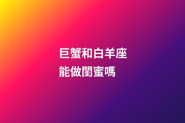 巨蟹和白羊座能做閨蜜嗎-第1張-星座運勢-玄機派
