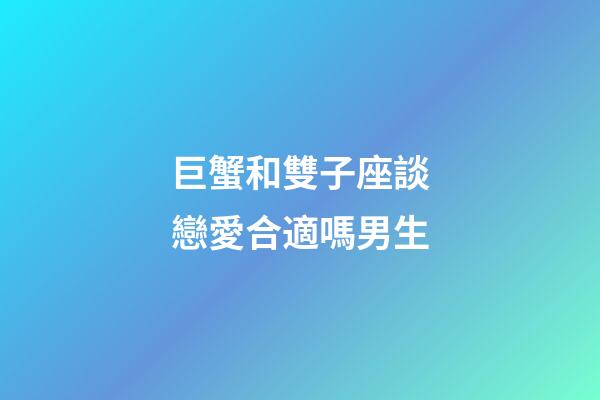 巨蟹和雙子座談戀愛合適嗎男生-第1張-星座運勢-玄機派