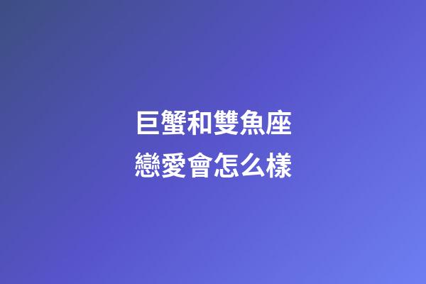 巨蟹和雙魚座戀愛會怎么樣-第1張-星座運勢-玄機派