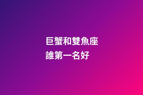 巨蟹和雙魚座誰第一名好-第1張-星座運勢-玄機派